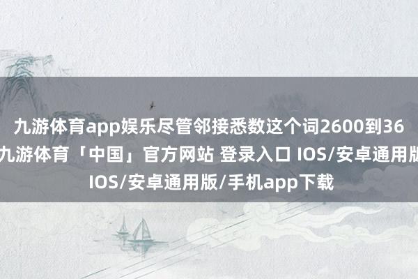 九游体育app娱乐尽管邻接悉数这个词2600到3600的超等行情-九游体育「中国」官方网站 登录入口 IOS/安卓通用版/手机app下载