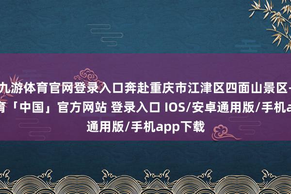 九游体育官网登录入口奔赴重庆市江津区四面山景区-九游体育「中国」官方网站 登录入口 IOS/安卓通用版/手机app下载