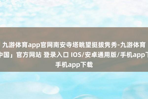 九游体育app官网南安寺塔眺望挺拔隽秀-九游体育「中国」官方网站 登录入口 IOS/安卓通用版/手机app下载