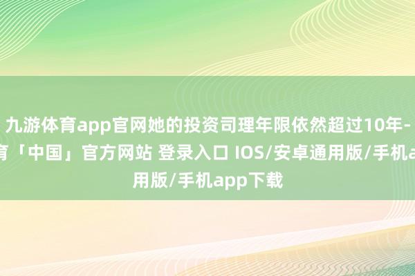 九游体育app官网她的投资司理年限依然超过10年-九游体育「中国」官方网站 登录入口 IOS/安卓通用版/手机app下载