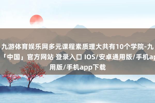 九游体育娱乐网多元课程素质理大共有10个学院-九游体育「中国」官方网站 登录入口 IOS/安卓通用版/手机app下载