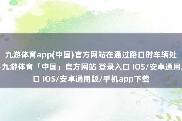 九游体育app(中国)官方网站在通过路口时车辆处于东谈主驾景色-九游体育「中国」官方网站 登录入口 IOS/安卓通用版/手机app下载