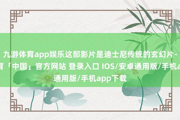 九游体育app娱乐这部影片是迪士尼传统的玄幻片-九游体育「中国」官方网站 登录入口 IOS/安卓通用版/手机app下载