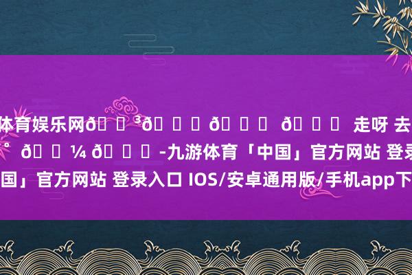 九游体育娱乐网🐳𓈒𓂂 𓈒 走呀 去看海 .ᐟ.ᐟ 🐚 ⭒˚  𓇼 𓂂-九游体育「中国」官方网站 登录入口 IOS/安卓通用版/手机app下载