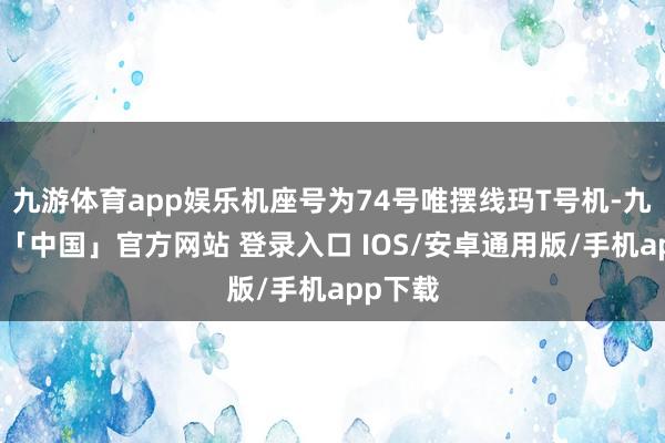 九游体育app娱乐机座号为74号唯摆线玛T号机-九游体育「中国」官方网站 登录入口 IOS/安卓通用版/手机app下载