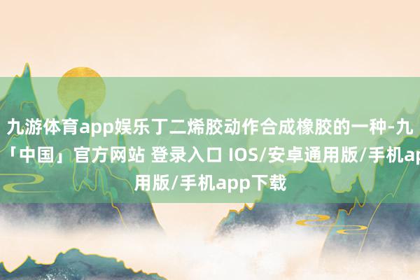 九游体育app娱乐丁二烯胶动作合成橡胶的一种-九游体育「中国」官方网站 登录入口 IOS/安卓通用版/手机app下载