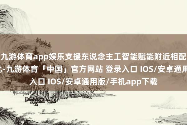 九游体育app娱乐支援东说念主工智能赋能附近相配是赋能新式工业化-九游体育「中国」官方网站 登录入口 IOS/安卓通用版/手机app下载