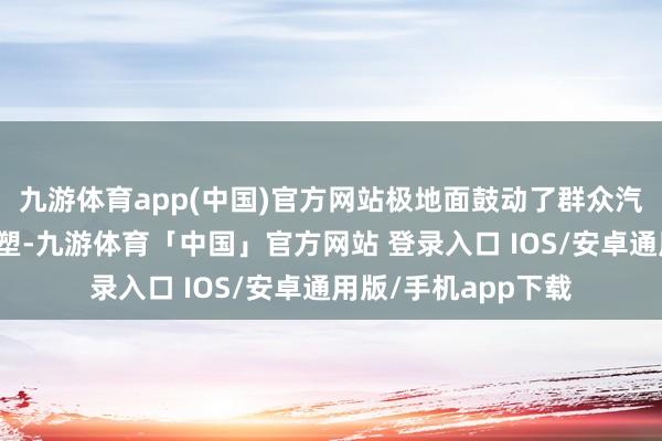 九游体育app(中国)官方网站极地面鼓动了群众汽车产业的变革与重塑-九游体育「中国」官方网站 登录入口 IOS/安卓通用版/手机app下载