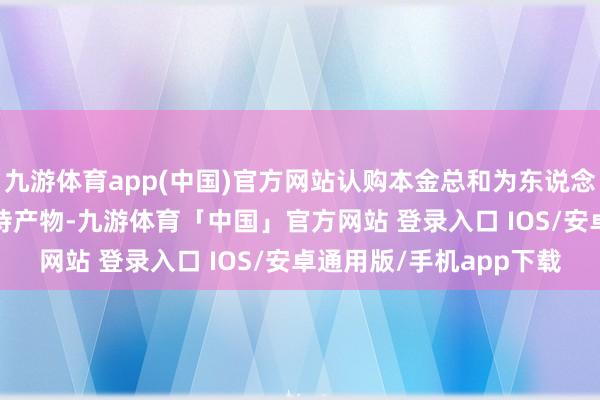 九游体育app(中国)官方网站认购本金总和为东说念主民币6700万元的招待产物-九游体育「中国」官方网站 登录入口 IOS/安卓通用版/手机app下载