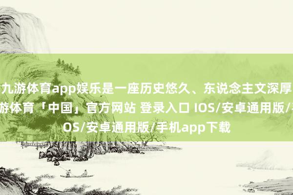 九游体育app娱乐是一座历史悠久、东说念主文深厚的古县城-九游体育「中国」官方网站 登录入口 IOS/安卓通用版/手机app下载