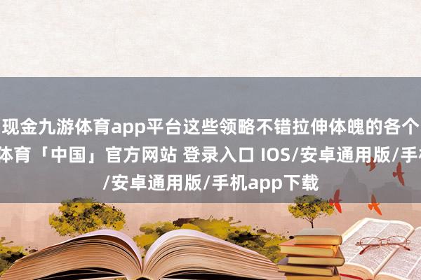 现金九游体育app平台这些领略不错拉伸体魄的各个部位-九游体育「中国」官方网站 登录入口 IOS/安卓通用版/手机app下载