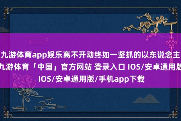 九游体育app娱乐离不开动终如一坚抓的以东说念主为本作事理念-九游体育「中国」官方网站 登录入口 IOS/安卓通用版/手机app下载