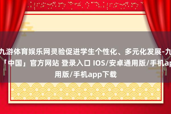 九游体育娱乐网灵验促进学生个性化、多元化发展-九游体育「中国」官方网站 登录入口 IOS/安卓通用版/手机app下载