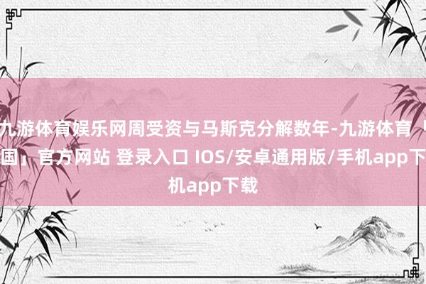 九游体育娱乐网周受资与马斯克分解数年-九游体育「中国」官方网站 登录入口 IOS/安卓通用版/手机app下载