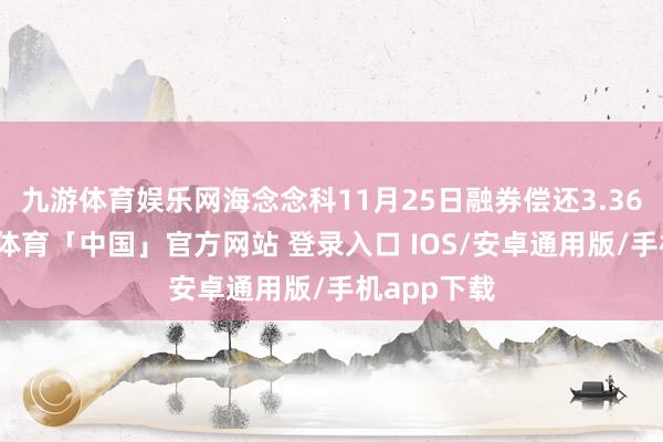 九游体育娱乐网海念念科11月25日融券偿还3.36万股-九游体育「中国」官方网站 登录入口 IOS/安卓通用版/手机app下载