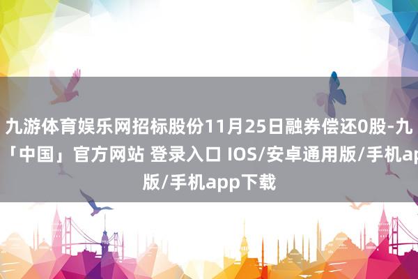 九游体育娱乐网招标股份11月25日融券偿还0股-九游体育「中国」官方网站 登录入口 IOS/安卓通用版/手机app下载