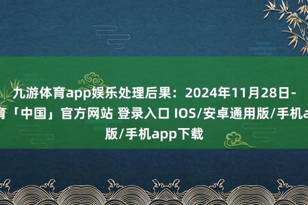 九游体育app娱乐处理后果：2024年11月28日-九游体育「中国」官方网站 登录入口 IOS/安卓通用版/手机app下载