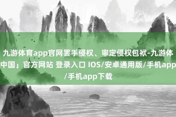 九游体育app官网罢手侵权、审定侵权包袱-九游体育「中国」官方网站 登录入口 IOS/安卓通用版/手机app下载