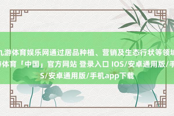 九游体育娱乐网通过居品种植、营销及生态行状等领域的相助-九游体育「中国」官方网站 登录入口 IOS/安卓通用版/手机app下载