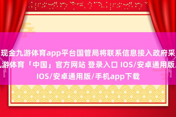 现金九游体育app平台国管局将联系信息接入政府采购业务系统-九游体育「中国」官方网站 登录入口 IOS/安卓通用版/手机app下载