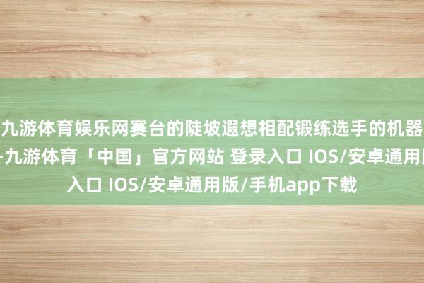 九游体育娱乐网赛台的陡坡遐想相配锻练选手的机器东谈主搭建本事-九游体育「中国」官方网站 登录入口 IOS/安卓通用版/手机app下载