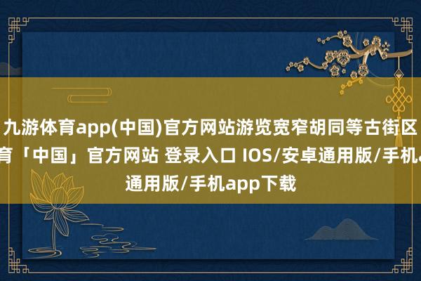 九游体育app(中国)官方网站游览宽窄胡同等古街区-九游体育「中国」官方网站 登录入口 IOS/安卓通用版/手机app下载